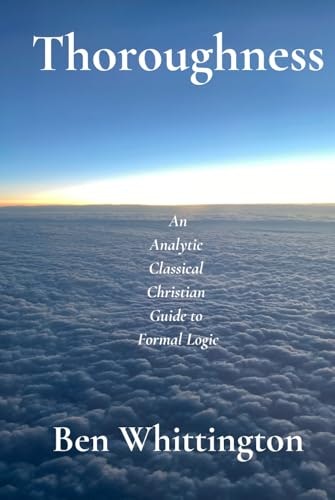 Thoroughness: An Analytic Classical Christian Guide to Formal Logic: $29.99 Thoroughness: An Analytic Classical Christian Guide to Formal Logic: $29.99