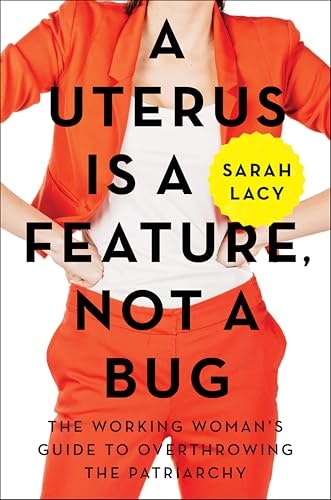 A Uterus Is a Feature, Not a Bug: The Working Woman's Guide to Overthrowing the Patriarchy: $0.50 A Uterus Is a Feature, Not a Bug: The Working Woman's Guide to Overthrowing the Patriarchy: $0.50