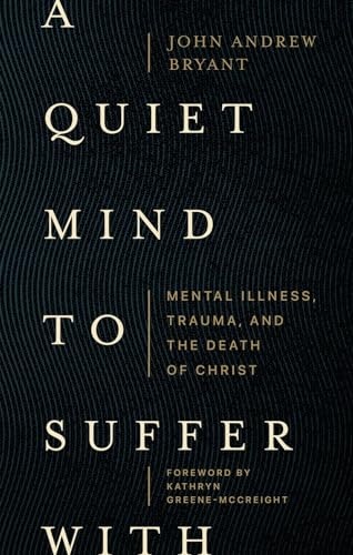 A Quiet Mind to Suffer With: Mental Illness, Trauma, and the Death of Christ: $13.90 A Quiet Mind to Suffer With: Mental Illness, Trauma, and the Death of Christ: $13.90