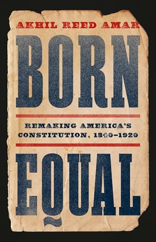 Born Equal: Remaking America’s Constitution, 1840–1920: $18.99 Born Equal: Remaking America’s Constitution, 1840–1920: $18.99
