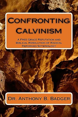 Confronting Calvinism: A Free Grace Refutation and Biblical Resolution of Radical Reformed Soteriology: $23.69