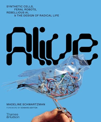 Alive: Synthetic Cells, Feral Robots, Rebellious AI, and the Design of Radical Life: $32.45 Alive: Synthetic Cells, Feral Robots, Rebellious AI, and the Design of Radical Life: $32.45