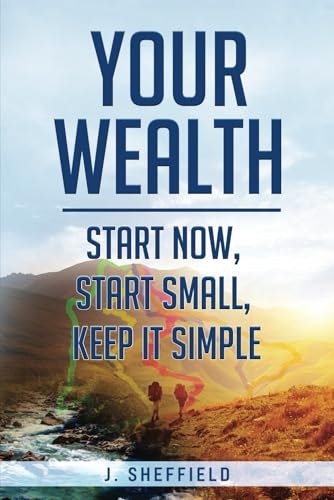 Your Wealth: Start Now, Start Small, Keep it Simple: $13.75 Your Wealth: Start Now, Start Small, Keep it Simple: $13.75