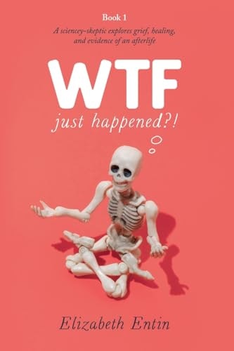 WTF Just Happened?! A Sciencey-Skeptic Explores Grief, Healing, and Evidence of an Afterlife: $17 WTF Just Happened?! A Sciencey-Skeptic Explores Grief, Healing, and Evidence of an Afterlife: $17