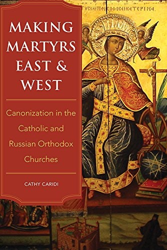 Making Martyrs East and West: Canonization in the Catholic and Russian Orthodox Churches: $18.18 Making Martyrs East and West: Canonization in the Catholic and Russian Orthodox Churches: $18.18