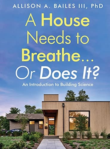 A House Needs to Breathe...Or Does It?: An Introduction to Building Science: $52 A House Needs to Breathe...Or Does It?: An Introduction to Building Science: $52