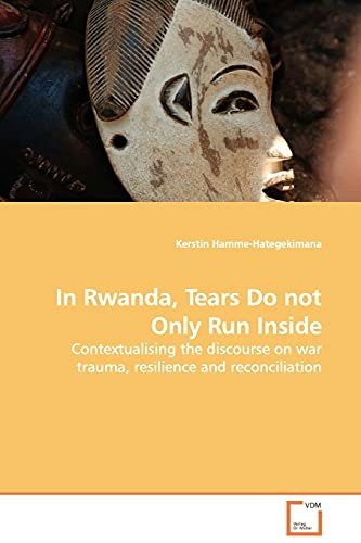 In Rwanda, Tears Do Not Only Run Inside: Contextualising the Discourse on War Trauma, Resilience and Reconciliation: $52.92 In Rwanda, Tears Do Not Only Run Inside: Contextualising the Discourse on War Trauma, Resilience and Reconciliation: $52.92