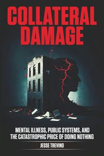 Collateral Damage: Mental Illness, Public Systems, and the Catastrophic Price of Doing Nothing: $16 Collateral Damage: Mental Illness, Public Systems, and the Catastrophic Price of Doing Nothing: $16