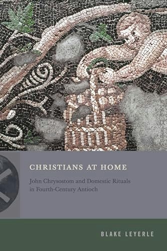 Christians at Home: John Chrysostom and Domestic Rituals in Fourth-Century Antioch: $30.73 Christians at Home: John Chrysostom and Domestic Rituals in Fourth-Century Antioch: $30.73