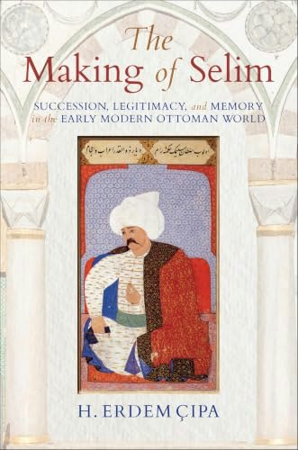 The Making of Selim: Succession, Legitimacy, and Memory in the Early Modern Ottoman World: $0.50 The Making of Selim: Succession, Legitimacy, and Memory in the Early Modern Ottoman World: $0.50