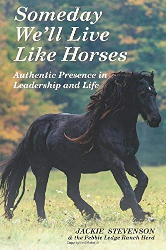 Someday We'll Live Like Horses: Authentic Presence in Leadership and Life: $21.72 Someday We'll Live Like Horses: Authentic Presence in Leadership and Life: $21.72