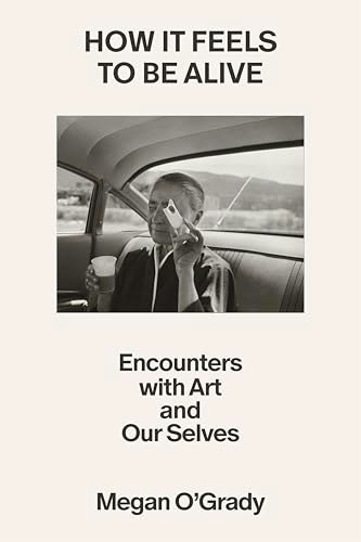 How It Feels to Be Alive: Encounters with Art and Our Selves: $21.95 How It Feels to Be Alive: Encounters with Art and Our Selves: $21.95