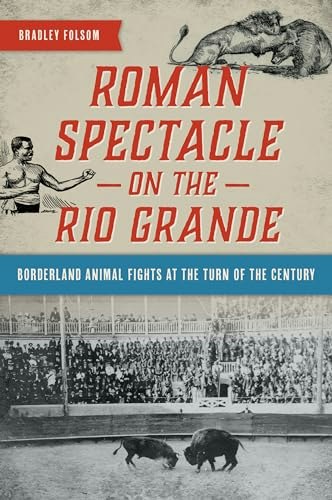 Roman Spectacle on the Rio Grande: Borderland Animal Fights at the Turn of the Century: $18.76