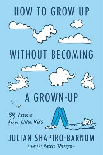 How to Grow Up Without Becoming a Grown-Up: Big Lessons from Little Kids: $22.23 How to Grow Up Without Becoming a Grown-Up: Big Lessons from Little Kids: $22.23