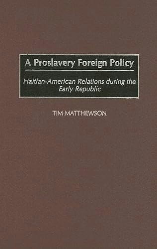 A Proslavery Foreign Policy: Haitian-American Relations during the Early Republic: $63.56 A Proslavery Foreign Policy: Haitian-American Relations during the Early Republic: $63.56